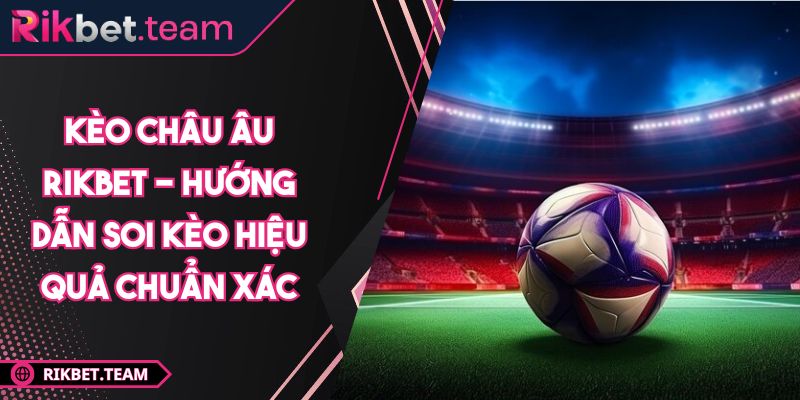 Kèo Châu Âu Rikbet - Hướng Dẫn Soi Kèo Hiệu Quả Chuẩn Xác 1 Kèo châu âu Rikbet