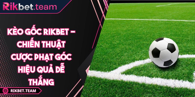 Kèo Gốc Rikbet - Chiến Thuật Cược Phạt Góc Hiệu Quả Dễ Thắng 2 kèo gốc Rikbet